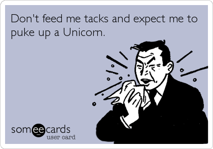 Don't feed me tacks and expect me to
puke up a Unicorn.