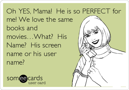 Oh YES, Mama!  He is so PERFECT for
me! We love the same
books and
movies…What?  His
Name?  His screen
name or his user
name?