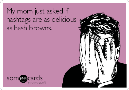 My mom just asked if
hashtags are as delicious
as hash browns.