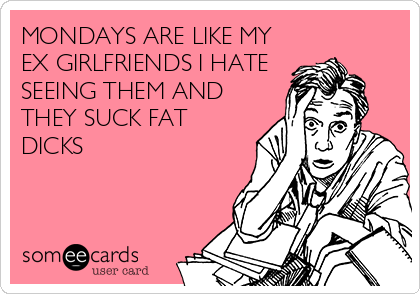 MONDAYS ARE LIKE MY
EX GIRLFRIENDS I HATE
SEEING THEM AND
THEY SUCK FAT
DICKS