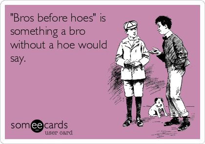 "Bros before hoes" is
something a bro
without a hoe would
say.