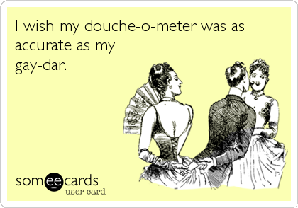I wish my douche-o-meter was as
accurate as my
gay-dar.