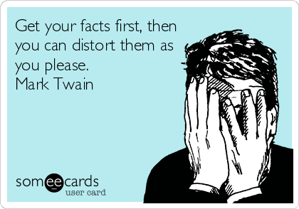 Get your facts first, then
you can distort them as
you please.
Mark Twain