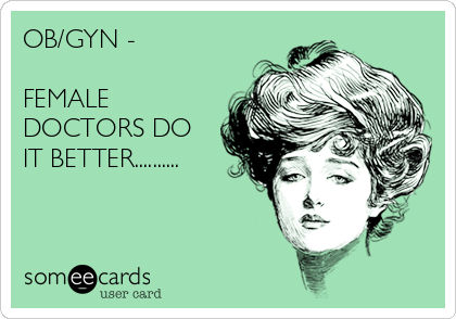 OB/GYN -

FEMALE
DOCTORS DO
IT BETTER..........
