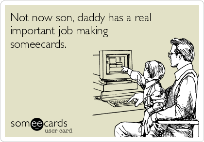 Not now son, daddy has a real
important job making
someecards.
