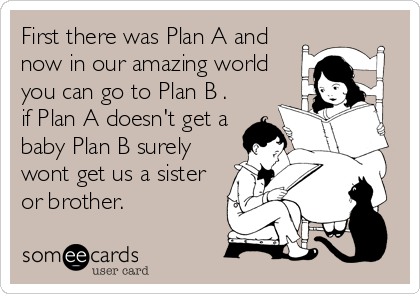 First there was Plan A and
now in our amazing world
you can go to Plan B .
if Plan A doesn't get a
baby Plan B surely
wont get us a sister
or brother.