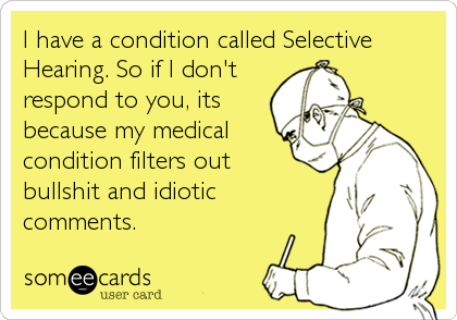 I have a condition called Selective
Hearing. So if I don't
respond to you, its
because my medical
condition filters out 
bullshit and idiotic
comments.
