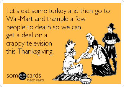 Let's eat some turkey and then go to
Wal-Mart and trample a few
people to death so we can
get a deal on a
crappy television
this Thanksgiving.