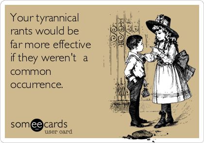 Your tyrannical 
rants would be 
far more effective
if they weren't  a
common
occurrence.