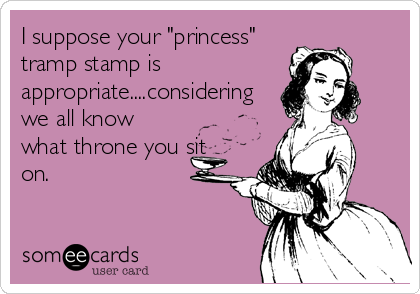 I suppose your "princess"
tramp stamp is
appropriate....considering
we all know
what throne you sit
on.
