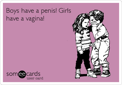 Boys have a penis! Girls
have a vagina!