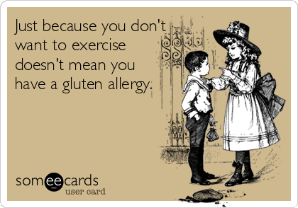 Just because you don't
want to exercise
doesn't mean you
have a gluten allergy.