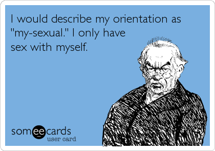 I would describe my orientation as 
"my-sexual." I only have
sex with myself.