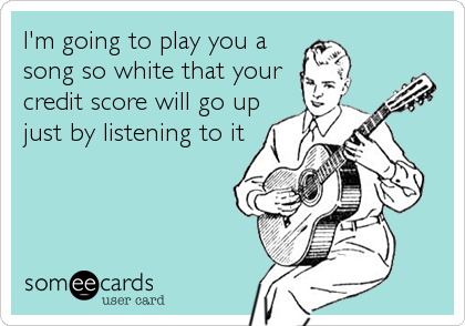 I'm going to play you a
song so white that your
credit score will go up
just by listening to it