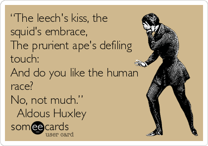 “The leech's kiss, the
squid's embrace,
The prurient ape's defiling
touch:
And do you like the human
race?
No, not much.” 
? Aldous Huxley