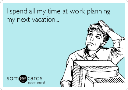 I spend all my time at work planning
my next vacation...
