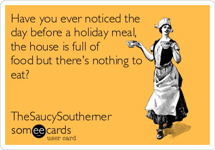 Have you ever noticed the
day before a holiday meal,
the house is full of 
food but there's nothing to
eat?


TheSaucySoutherner