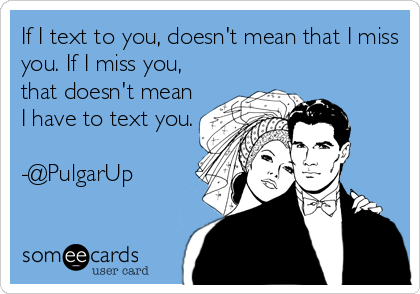 If I text to you, doesn't mean that I miss
you. If I miss you,
that doesn't mean
I have to text you.

-@PulgarUp