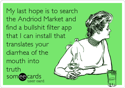 My last hope is to search
the Andriod Market and
find a bullshit filter app
that I can install that
translates your
diarrhea of the
mouth into
truth