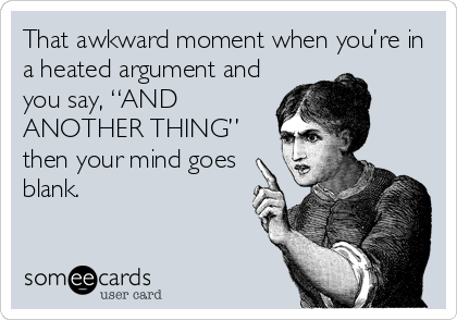 That awkward moment when you’re in
a heated argument and
you say, “AND
ANOTHER THING”
then your mind goes
blank.