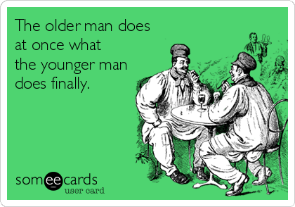 The older man does
at once what
the younger man
does finally.