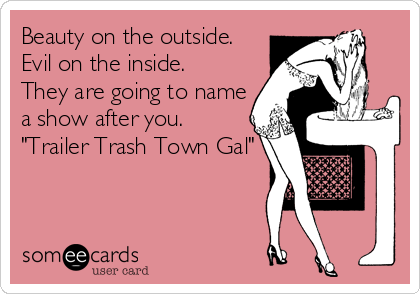 Beauty on the outside.
Evil on the inside.
They are going to name
a show after you.
"Trailer Trash Town Gal"