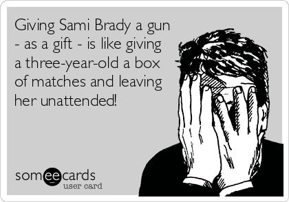 Giving Sami Brady a gun
- as a gift - is like giving
a three-year-old a box
of matches and leaving
her unattended!