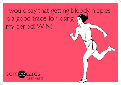 I would say that getting bloody nipples
is a good trade for losing
my period! WIN!