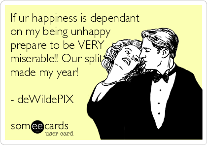 If ur happiness is dependant
on my being unhappy
prepare to be VERY
miserable!! Our split
made my year!

- deWildePIX