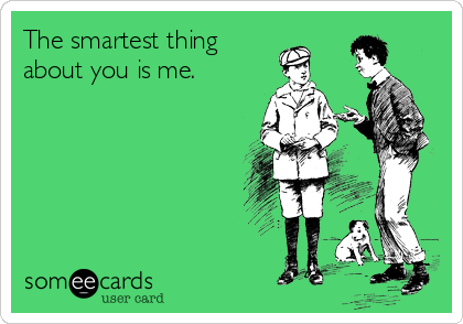 The smartest thing
about you is me.