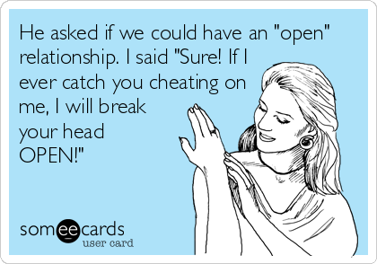He asked if we could have an "open"
relationship. I said "Sure! If I
ever catch you cheating on
me, I will break
your head
OPEN!"