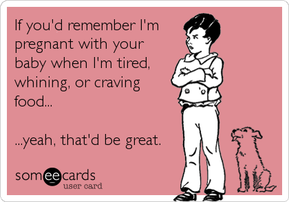 If you'd remember I'm 
pregnant with your
baby when I'm tired,
whining, or craving
food...

...yeah, that'd be great.