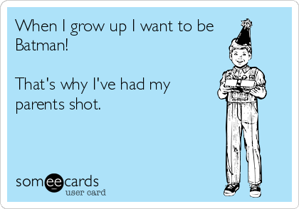 When I grow up I want to be
Batman!

That's why I've had my
parents shot.