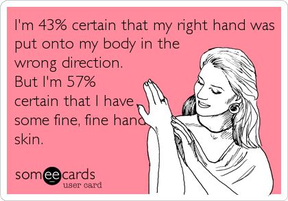 I'm 43% certain that my right hand was
put onto my body in the
wrong direction. 
But I'm 57%
certain that I have
some fine, fine hand
skin.