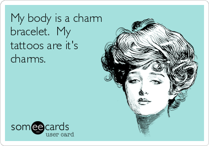 My body is a charm
bracelet.  My
tattoos are it's
charms.