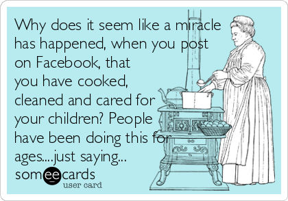 Why does it seem like a miracle
has happened, when you post
on Facebook, that
you have cooked,
cleaned and cared for
your children? People
have been doing this for
ages....just saying...