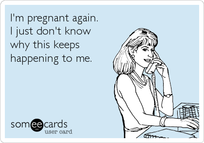 I'm pregnant again.  
I just don't know 
why this keeps
happening to me.