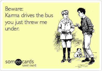Beware:
Karma drives the bus
you just threw me
under.