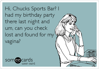 Hi, Chucks Sports Bar? I
had my birthday party
there last night and
um, can you check
lost and found for my
vagina?