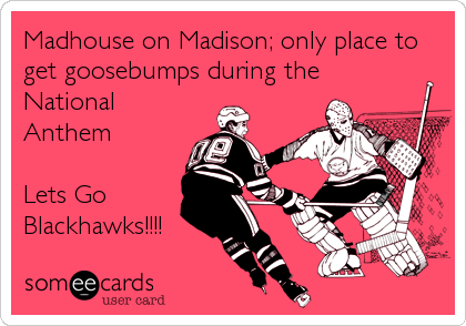 Madhouse on Madison; only place to
get goosebumps during the
National
Anthem 

Lets Go
Blackhawks!!!!