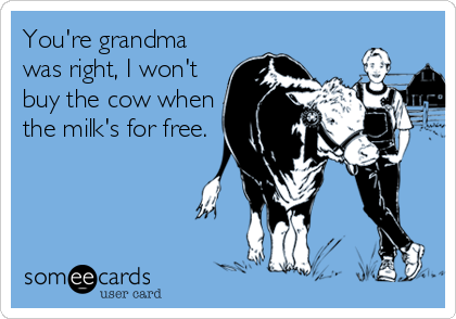 You're grandma
was right, I won't
buy the cow when
the milk's for free.