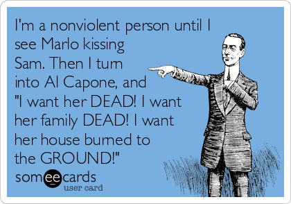 I'm a nonviolent person until I
see Marlo kissing
Sam. Then I turn
into Al Capone, and
"I want her DEAD! I want
her family DEAD! I want<br%2