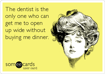 The dentist is the 
only one who can 
get me to open    
up wide without   
buying me dinner.