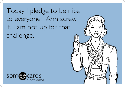 Today I pledge to be nice
to everyone.  Ahh screw
it, I am not up for that
challenge.