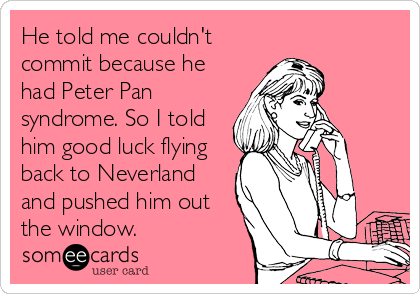He told me couldn't
commit because he
had Peter Pan
syndrome. So I told
him good luck flying
back to Neverland
and pushed him out
the window.
