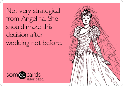Not very strategical
from Angelina. She
should make this
decision after
wedding not before.