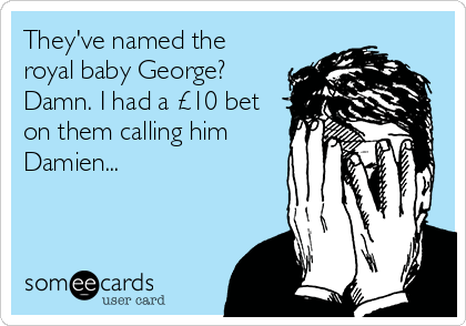 They've named the
royal baby George?
Damn. I had a £10 bet
on them calling him
Damien...