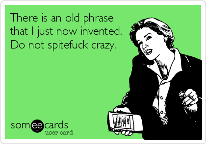 There is an old phrase
that I just now invented.
Do not spitefuck crazy.