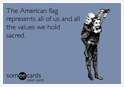 The American flag
represents all of us and all
the values we hold
sacred.