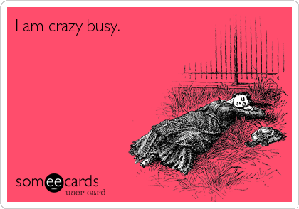 I am crazy busy.